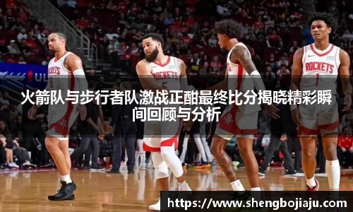 火箭队与步行者队激战正酣最终比分揭晓精彩瞬间回顾与分析