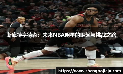 斯库特亨德森：未来NBA明星的崛起与挑战之路